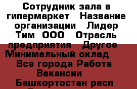 Сотрудник зала в гипермаркет › Название организации ­ Лидер Тим, ООО › Отрасль предприятия ­ Другое › Минимальный оклад ­ 1 - Все города Работа » Вакансии   . Башкортостан респ.,Баймакский р-н